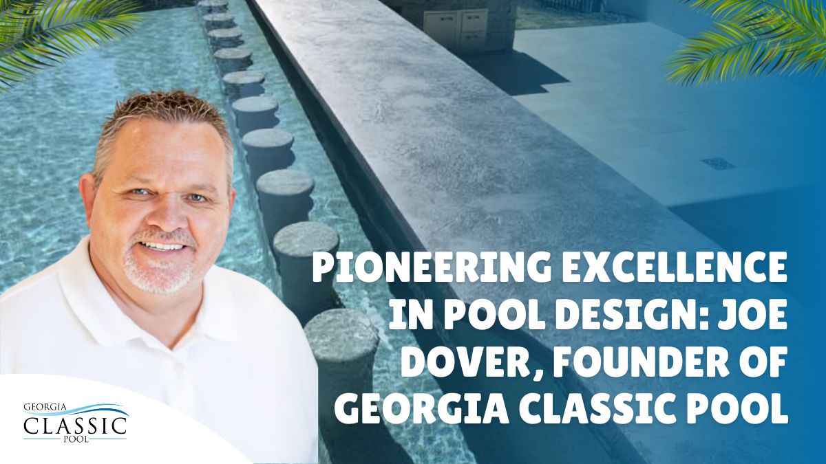 Pioneering Excellence In Pool Design_ Joe Dover, Founder Of Georgia Classic Pool